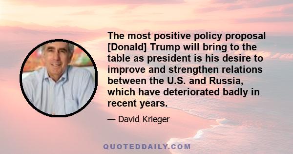 The most positive policy proposal [Donald] Trump will bring to the table as president is his desire to improve and strengthen relations between the U.S. and Russia, which have deteriorated badly in recent years.