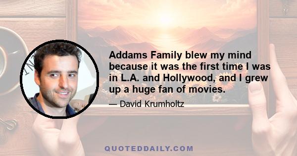 Addams Family blew my mind because it was the first time I was in L.A. and Hollywood, and I grew up a huge fan of movies.