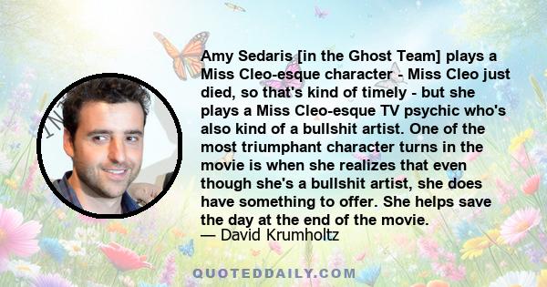 Amy Sedaris [in the Ghost Team] plays a Miss Cleo-esque character - Miss Cleo just died, so that's kind of timely - but she plays a Miss Cleo-esque TV psychic who's also kind of a bullshit artist. One of the most