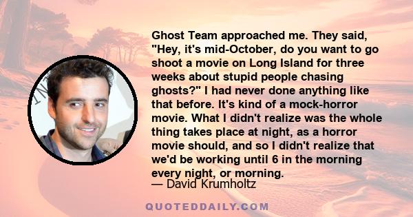 Ghost Team approached me. They said, Hey, it's mid-October, do you want to go shoot a movie on Long Island for three weeks about stupid people chasing ghosts? I had never done anything like that before. It's kind of a