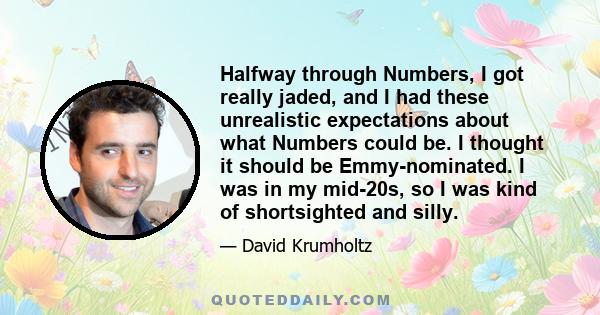 Halfway through Numbers, I got really jaded, and I had these unrealistic expectations about what Numbers could be. I thought it should be Emmy-nominated. I was in my mid-20s, so I was kind of shortsighted and silly.