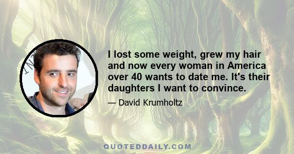 I lost some weight, grew my hair and now every woman in America over 40 wants to date me. It's their daughters I want to convince.