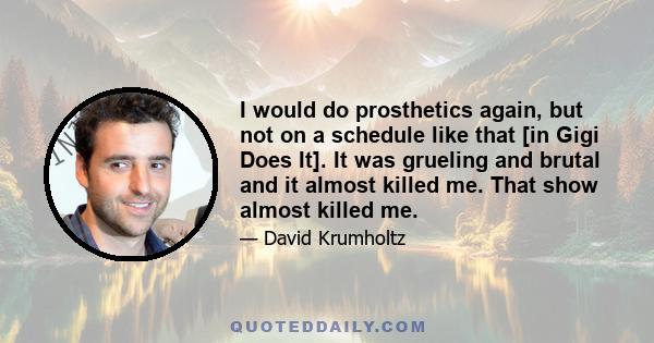 I would do prosthetics again, but not on a schedule like that [in Gigi Does It]. It was grueling and brutal and it almost killed me. That show almost killed me.