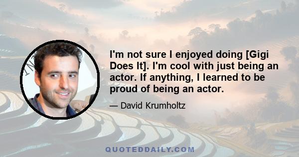 I'm not sure I enjoyed doing [Gigi Does It]. I'm cool with just being an actor. If anything, I learned to be proud of being an actor.