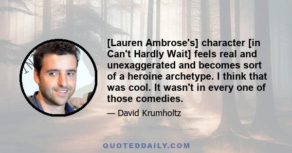 [Lauren Ambrose's] character [in Can't Hardly Wait] feels real and unexaggerated and becomes sort of a heroine archetype. I think that was cool. It wasn't in every one of those comedies.