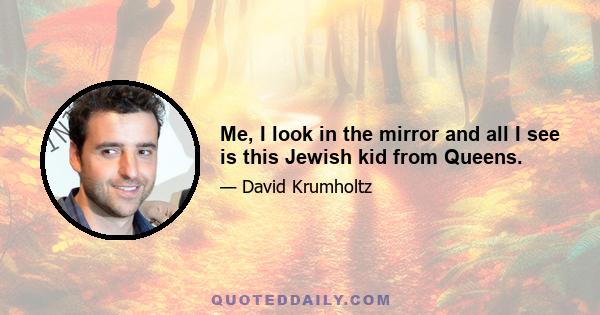 Me, I look in the mirror and all I see is this Jewish kid from Queens.