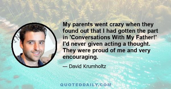 My parents went crazy when they found out that I had gotten the part in 'Conversations With My Father!' I'd never given acting a thought. They were proud of me and very encouraging.