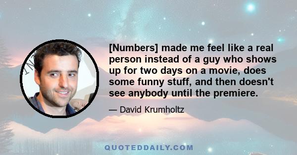 [Numbers] made me feel like a real person instead of a guy who shows up for two days on a movie, does some funny stuff, and then doesn't see anybody until the premiere.