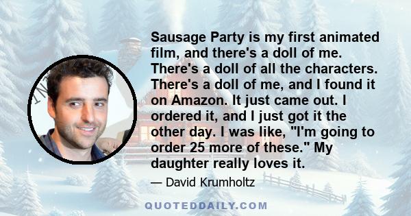 Sausage Party is my first animated film, and there's a doll of me. There's a doll of all the characters. There's a doll of me, and I found it on Amazon. It just came out. I ordered it, and I just got it the other day. I 