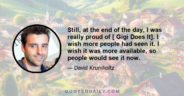 Still, at the end of the day, I was really proud of [ Gigi Does It]. I wish more people had seen it. I wish it was more available, so people would see it now.