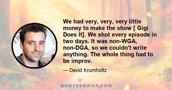 We had very, very, very little money to make the show [ Gigi Does It]. We shot every episode in two days. It was non-WGA, non-DGA, so we couldn't write anything. The whole thing had to be improv.