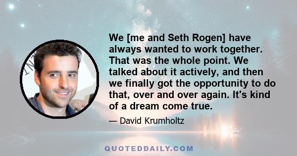 We [me and Seth Rogen] have always wanted to work together. That was the whole point. We talked about it actively, and then we finally got the opportunity to do that, over and over again. It's kind of a dream come true.