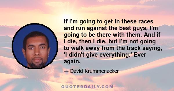 If I'm going to get in these races and run against the best guys, I'm going to be there with them. And if I die, then I die, but I'm not going to walk away from the track saying, 'I didn't give everything.' Ever again.