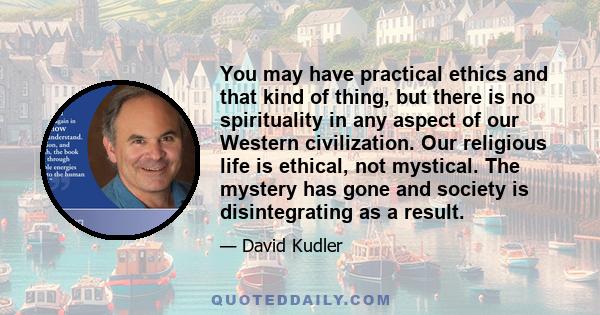 You may have practical ethics and that kind of thing, but there is no spirituality in any aspect of our Western civilization. Our religious life is ethical, not mystical. The mystery has gone and society is