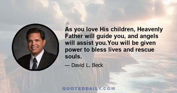 As you love His children, Heavenly Father will guide you, and angels will assist you.You will be given power to bless lives and rescue souls.