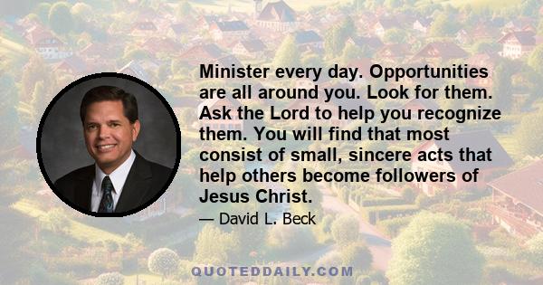 Minister every day. Opportunities are all around you. Look for them. Ask the Lord to help you recognize them. You will find that most consist of small, sincere acts that help others become followers of Jesus Christ.