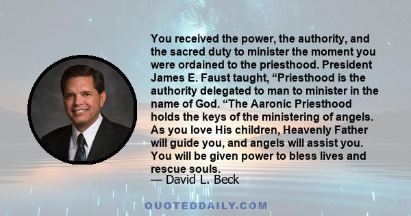 You received the power, the authority, and the sacred duty to minister the moment you were ordained to the priesthood. President James E. Faust taught, “Priesthood is the authority delegated to man to minister in the