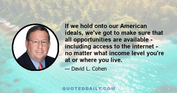 If we hold onto our American ideals, we've got to make sure that all opportunities are available - including access to the internet - no matter what income level you're at or where you live.