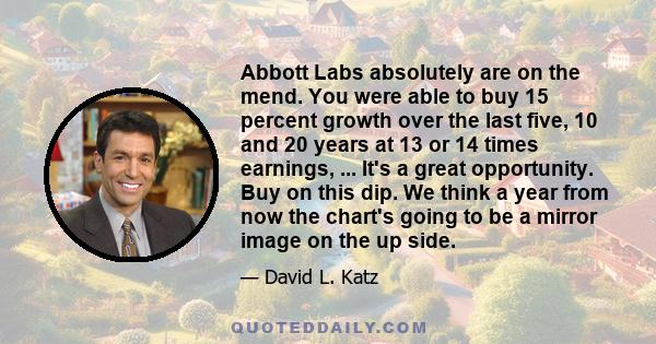 Abbott Labs absolutely are on the mend. You were able to buy 15 percent growth over the last five, 10 and 20 years at 13 or 14 times earnings, ... It's a great opportunity. Buy on this dip. We think a year from now the