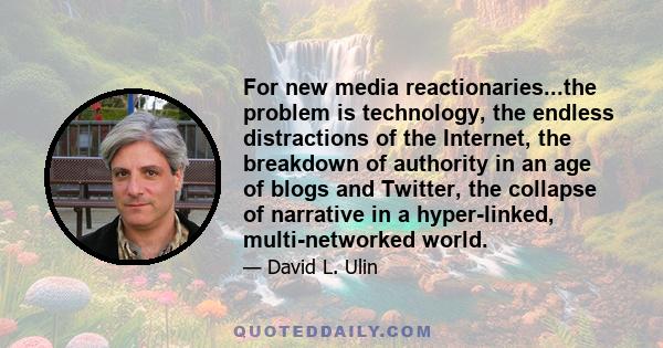 For new media reactionaries...the problem is technology, the endless distractions of the Internet, the breakdown of authority in an age of blogs and Twitter, the collapse of narrative in a hyper-linked, multi-networked