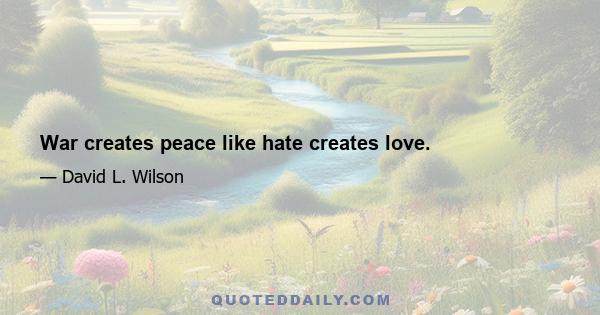 War creates peace like hate creates love.