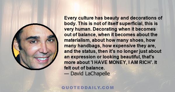 Every culture has beauty and decorations of body. This is not of itself superficial, this is very human. Decorating when it becomes out of balance, when it becomes about the materialism, about how many shoes, how many