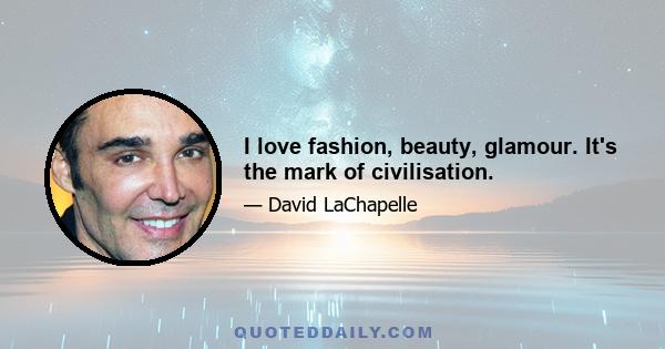 I love fashion, beauty, glamour. It's the mark of civilisation.