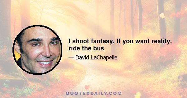 I shoot fantasy. If you want reality, ride the bus