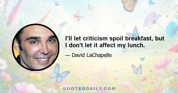 I'll let criticism spoil breakfast, but I don't let it affect my lunch.