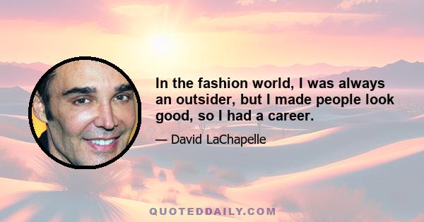 In the fashion world, I was always an outsider, but I made people look good, so I had a career.