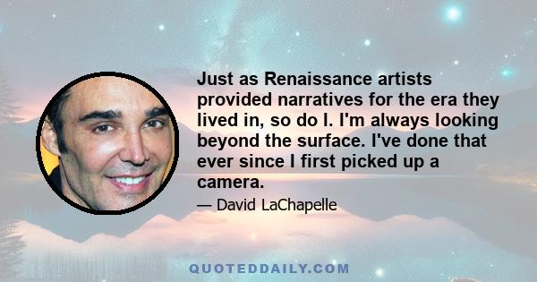 Just as Renaissance artists provided narratives for the era they lived in, so do I. I'm always looking beyond the surface. I've done that ever since I first picked up a camera.