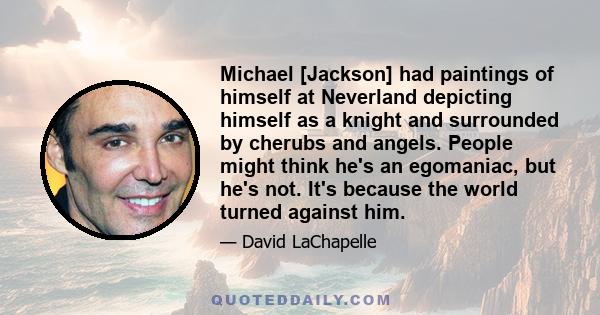 Michael [Jackson] had paintings of himself at Neverland depicting himself as a knight and surrounded by cherubs and angels. People might think he's an egomaniac, but he's not. It's because the world turned against him.