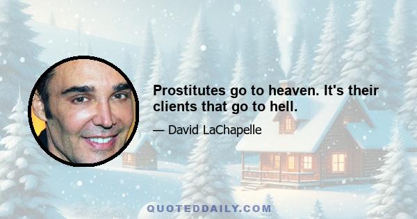 Prostitutes go to heaven. It's their clients that go to hell.