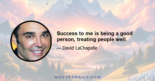 Success to me is being a good person, treating people well.