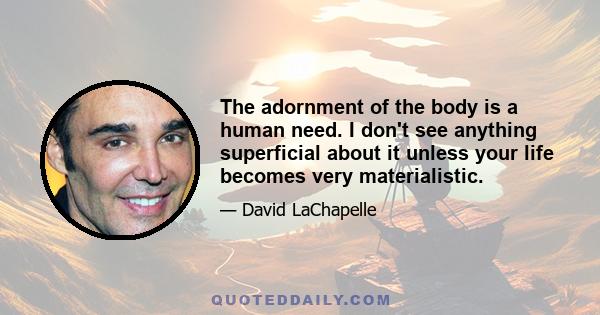 The adornment of the body is a human need. I don't see anything superficial about it unless your life becomes very materialistic.