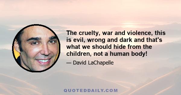 The cruelty, war and violence, this is evil, wrong and dark and that's what we should hide from the children, not a human body!