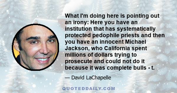 What I'm doing here is pointing out an irony: Here you have an institution that has systematically protected pedophile priests and then you have an innocent Michael Jackson, who California spent millions of dollars