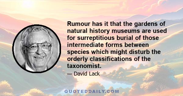 Rumour has it that the gardens of natural history museums are used for surreptitious burial of those intermediate forms between species which might disturb the orderly classifications of the taxonomist.