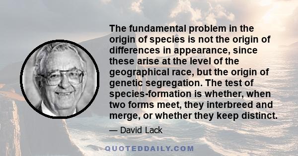 The fundamental problem in the origin of species is not the origin of differences in appearance, since these arise at the level of the geographical race, but the origin of genetic segregation. The test of