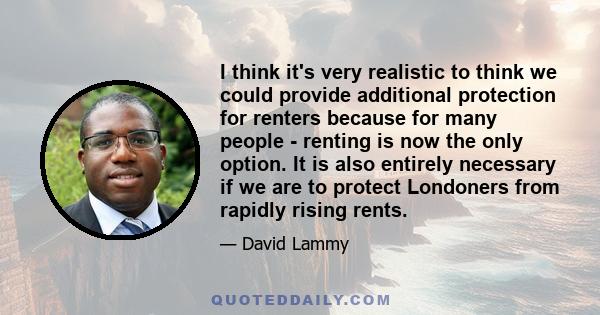 I think it's very realistic to think we could provide additional protection for renters because for many people - renting is now the only option. It is also entirely necessary if we are to protect Londoners from rapidly 