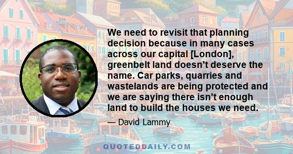 We need to revisit that planning decision because in many cases across our capital [London], greenbelt land doesn't deserve the name. Car parks, quarries and wastelands are being protected and we are saying there isn't