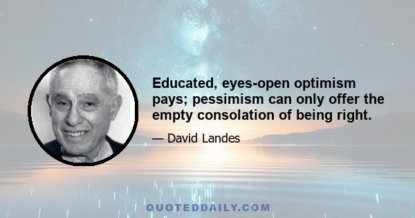 Educated, eyes-open optimism pays; pessimism can only offer the empty consolation of being right.