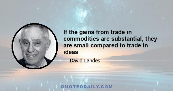 If the gains from trade in commodities are substantial, they are small compared to trade in ideas