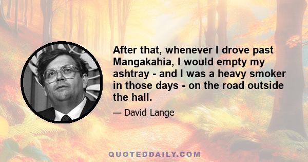 After that, whenever I drove past Mangakahia, I would empty my ashtray - and I was a heavy smoker in those days - on the road outside the hall.