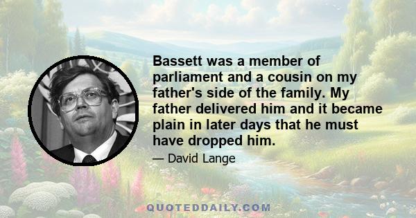 Bassett was a member of parliament and a cousin on my father's side of the family. My father delivered him and it became plain in later days that he must have dropped him.