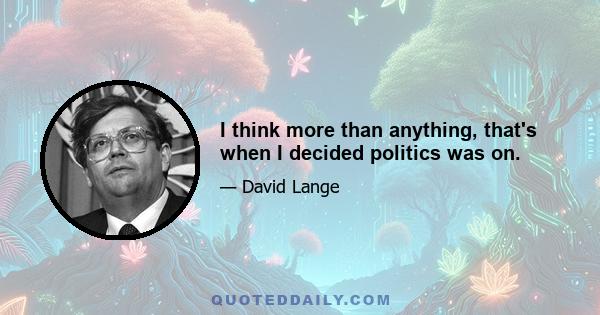 I think more than anything, that's when I decided politics was on.