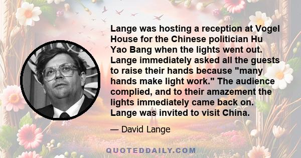 Lange was hosting a reception at Vogel House for the Chinese politician Hu Yao Bang when the lights went out. Lange immediately asked all the guests to raise their hands because many hands make light work. The audience