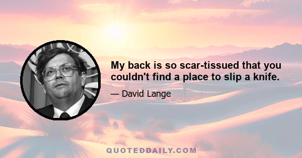 My back is so scar-tissued that you couldn't find a place to slip a knife.