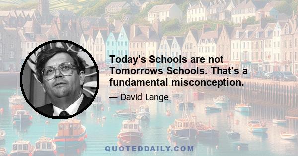 Today's Schools are not Tomorrows Schools. That's a fundamental misconception.