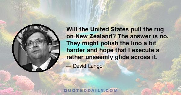 Will the United States pull the rug on New Zealand? The answer is no. They might polish the lino a bit harder and hope that I execute a rather unseemly glide across it.